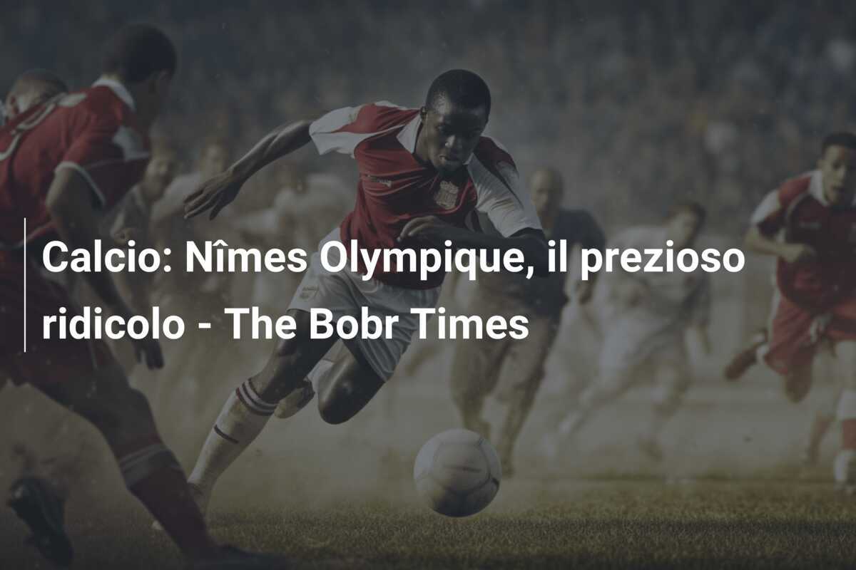 Calcio: Nîmes Olympique, il prezioso ridicolo - The Bobr Times