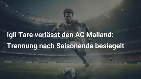 Igli Tare verlässt den AC Mailand: Trennung nach Saisonende besiegelt