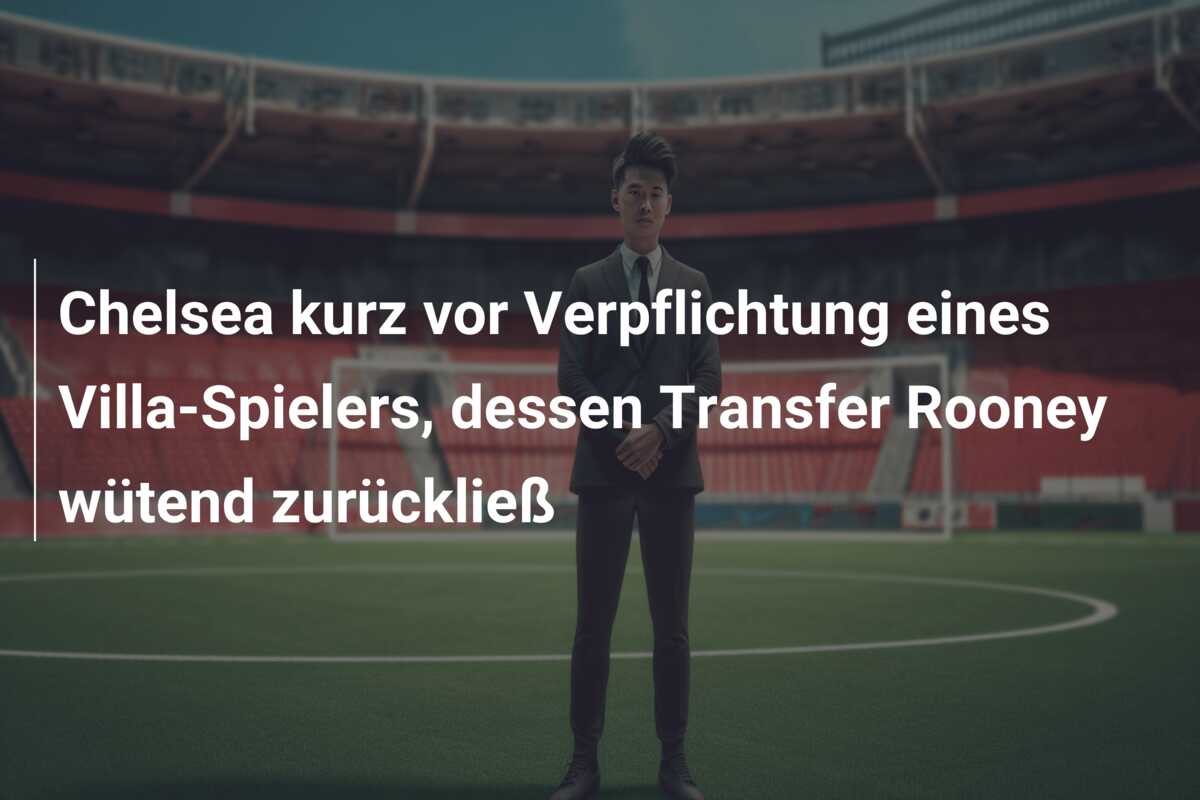 Chelsea kurz vor Verpflichtung eines Villa-Spielers, dessen Transfer Rooney wütend zurückließ