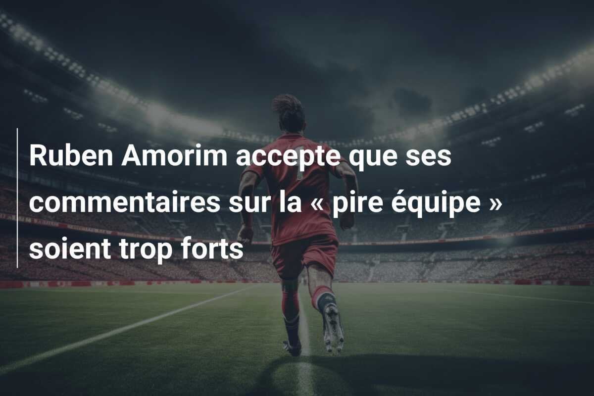 Ruben Amorim accepte que ses commentaires sur la « pire équipe » soient trop forts