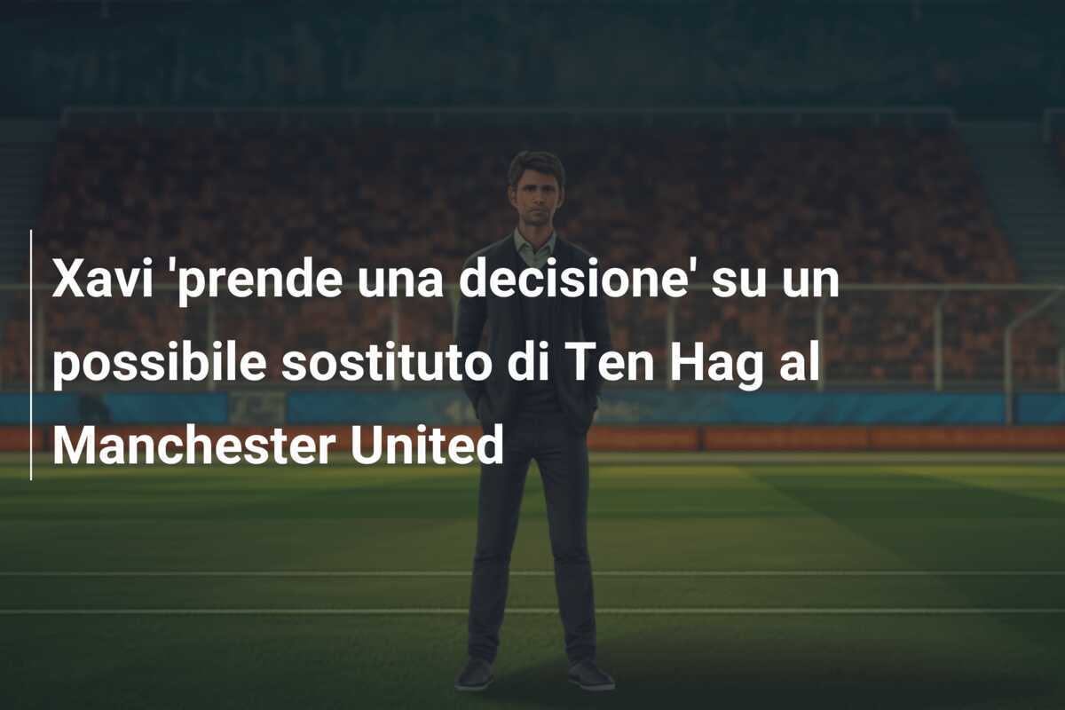 Xavi 'prende una decisione' su un possibile sostituto di Ten Hag al Manchester United
