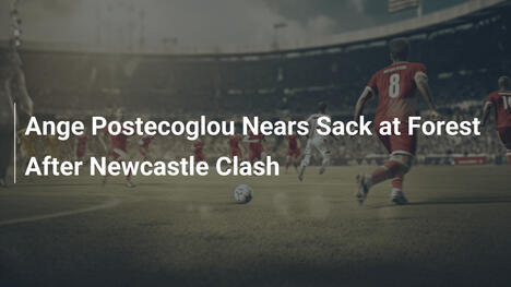 Ange Postecoglou Nears Sack at Forest After Newcastle Clash