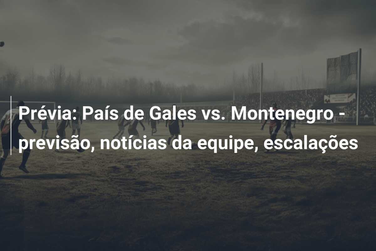 Prévia: País de Gales vs. Montenegro - previsão, notícias da equipe, escalações