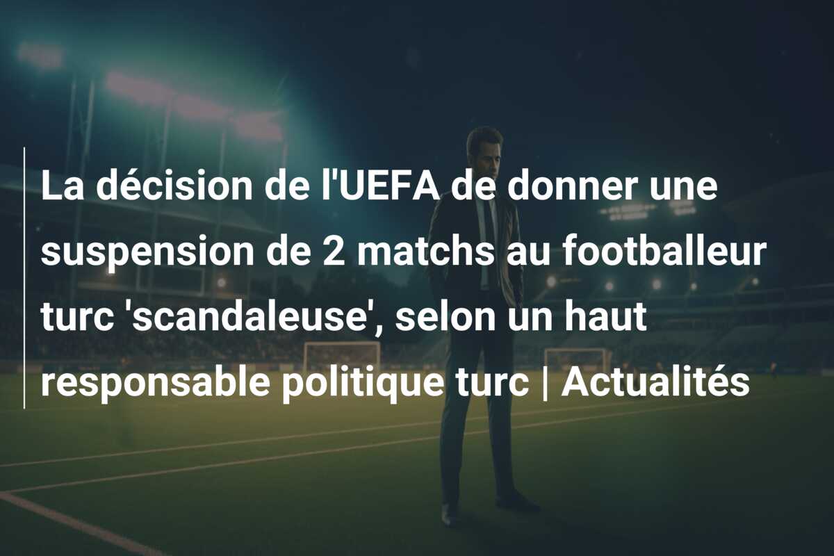 La décision de l’UEFA de donner une suspension de 2 matchs au footballeur turc ‘scandaleuse’, selon un haut responsable politique turc | Actualités