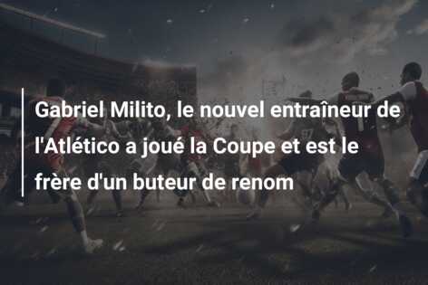 Gabriel Milito, le nouvel entraîneur de l’Atlético a joué la Coupe et est le frère d’un buteur de renom