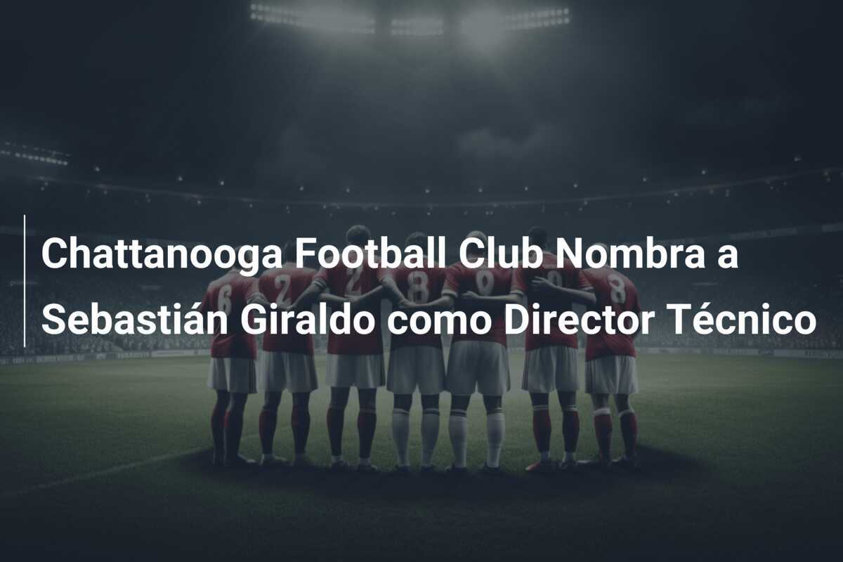 Chattanooga Football Club Nombra a Sebastián Giraldo como Director Técnico