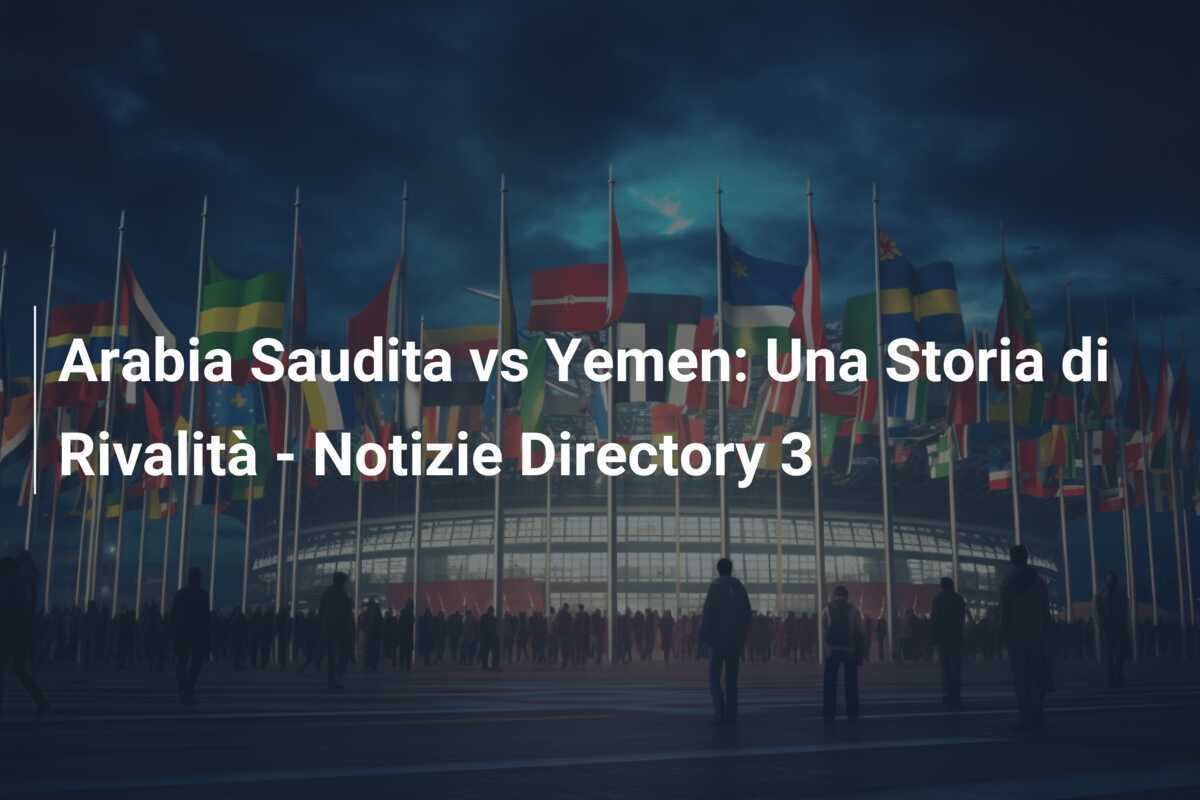 Arabia Saudita vs Yemen: Una Storia di Rivalità - Notizie Directory 3