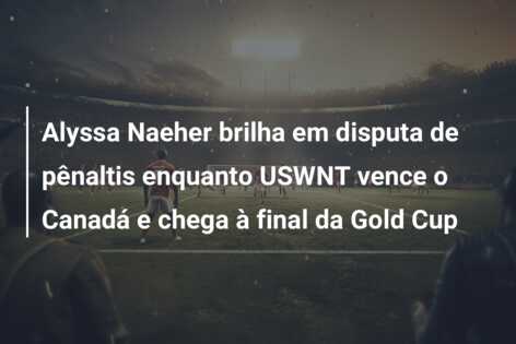 Alyssa Naeher brilha em disputa de pênaltis enquanto USWNT vence o Canadá e chega à final da Gold Cup
