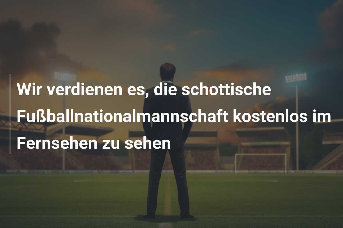 Wir verdienen es, die schottische Fußballnationalmannschaft kostenlos im Fernsehen zu sehen