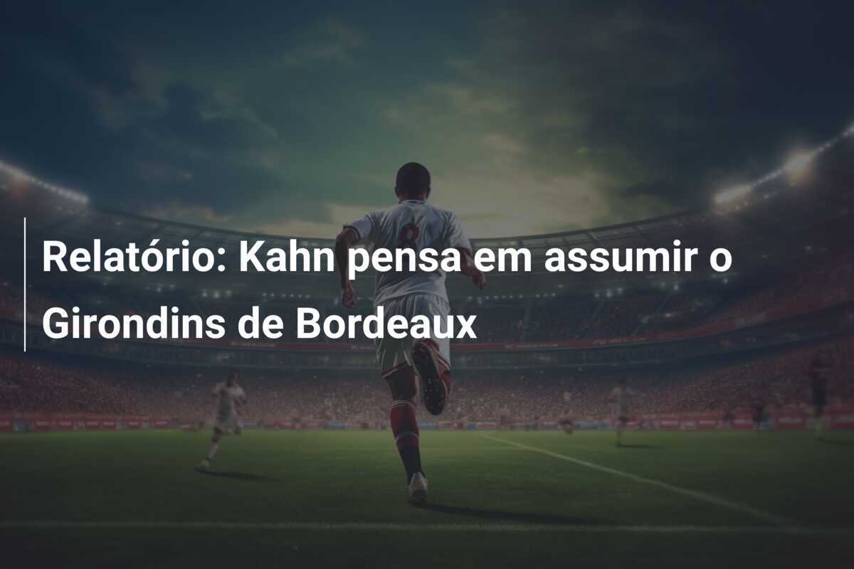 Relatório: Kahn pensa em assumir o Girondins de Bordeaux