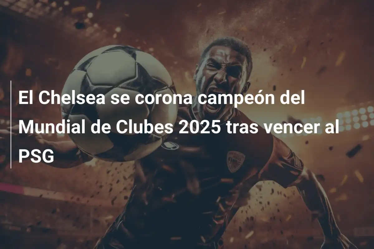 El Chelsea se corona campeón del Mundial de Clubes 2025 tras vencer al PSG