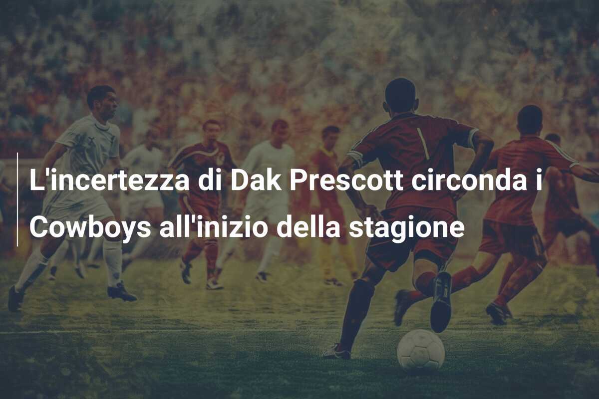 L’incertezza di Dak Prescott circonda i Cowboys all’inizio della stagione