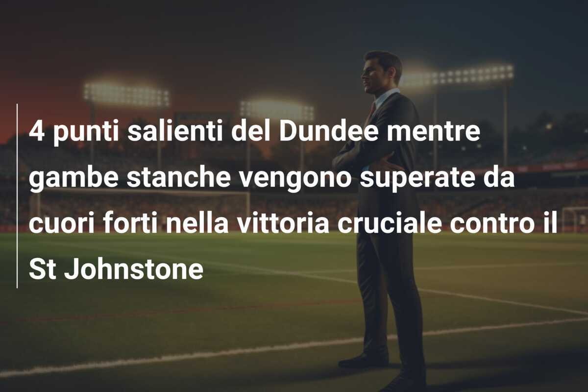 4 punti salienti del Dundee mentre gambe stanche vengono superate da cuori forti nella vittoria cruciale contro il St Johnstone