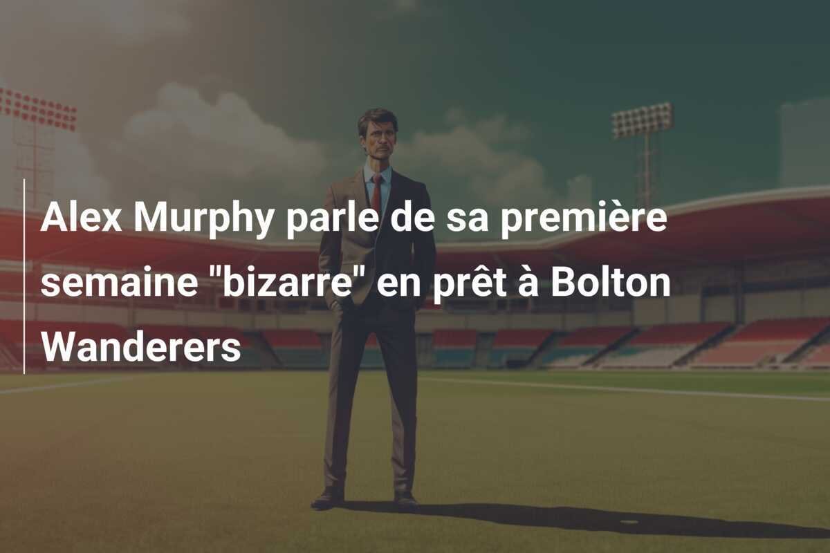 Alex Murphy parle de sa première semaine "bizarre" en prêt à Bolton Wanderers