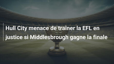 Hull City menace de traîner la EFL en justice si Middlesbrough gagne la finale
