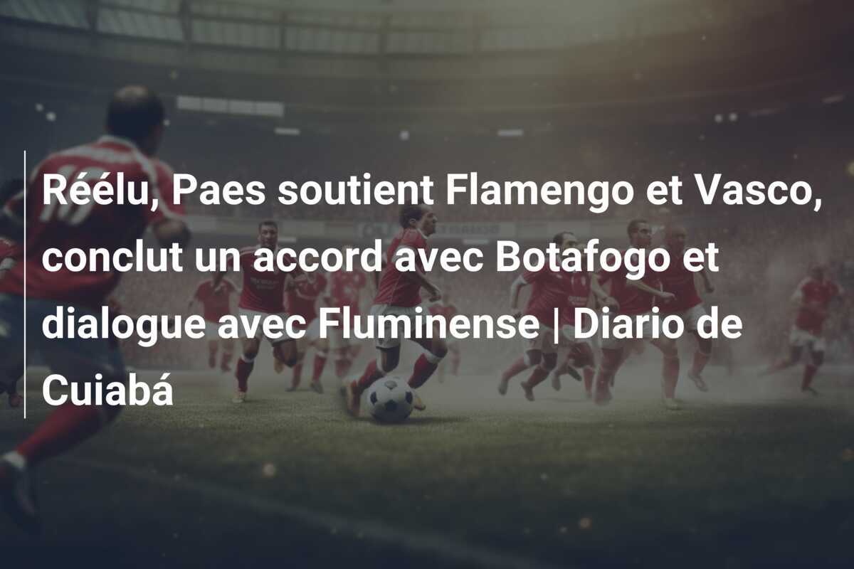 Réélu, Paes soutient Flamengo et Vasco, conclut un accord avec Botafogo et dialogue avec Fluminense | Diario de Cuiabá