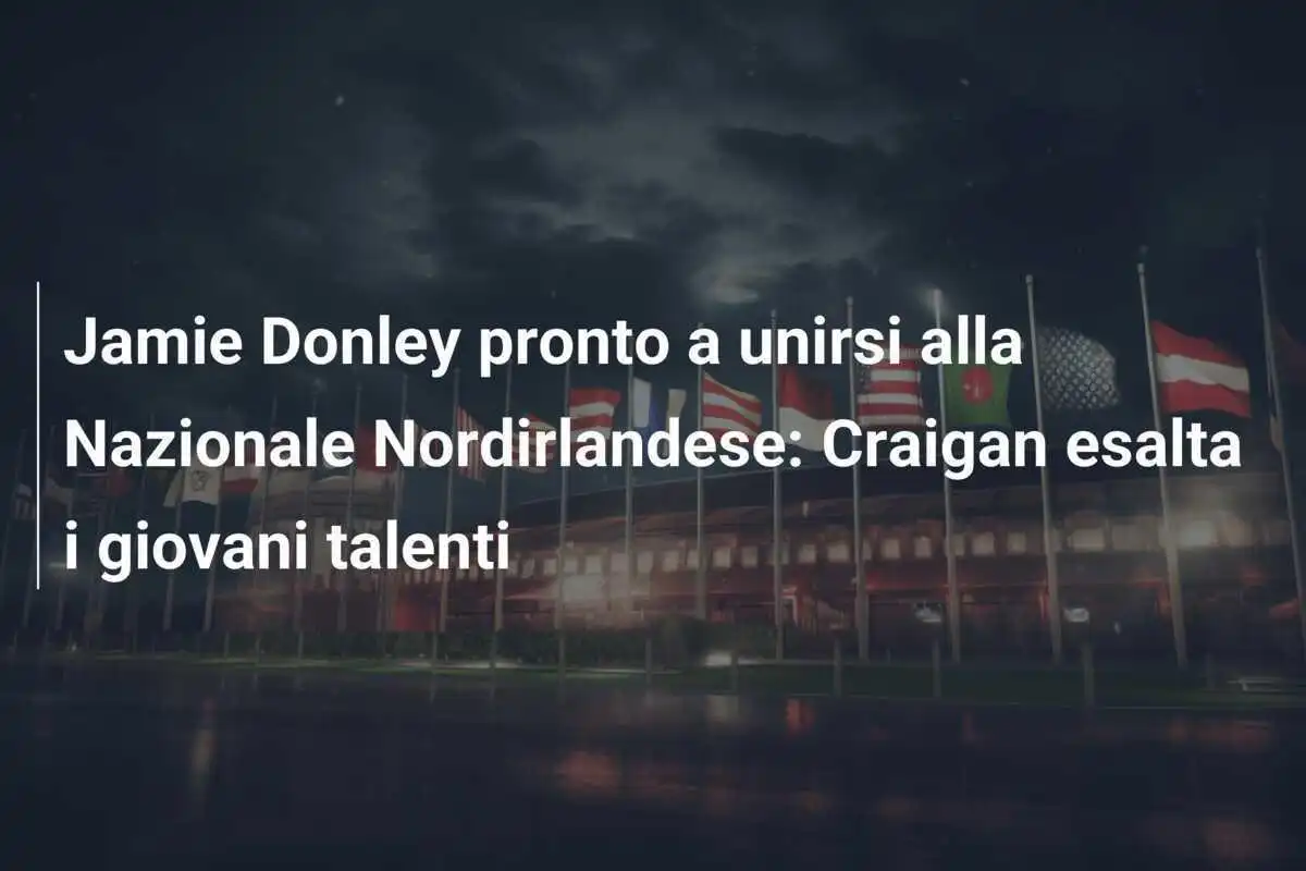 Jamie Donley pronto a unirsi alla Nazionale Nordirlandese: Craigan esalta i giovani talenti