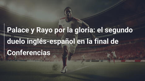 Palace y Rayo por la gloria: el segundo duelo inglés-español en la final de Conferencias