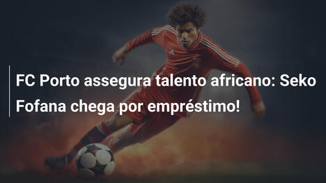 FC Porto assegura talento africano: Seko Fofana chega por empréstimo!