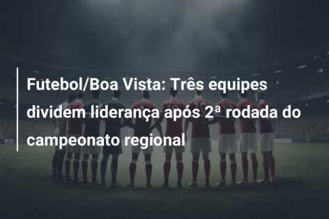 Futebol/Boa Vista: Três equipes dividem liderança após 2ª rodada do campeonato regional