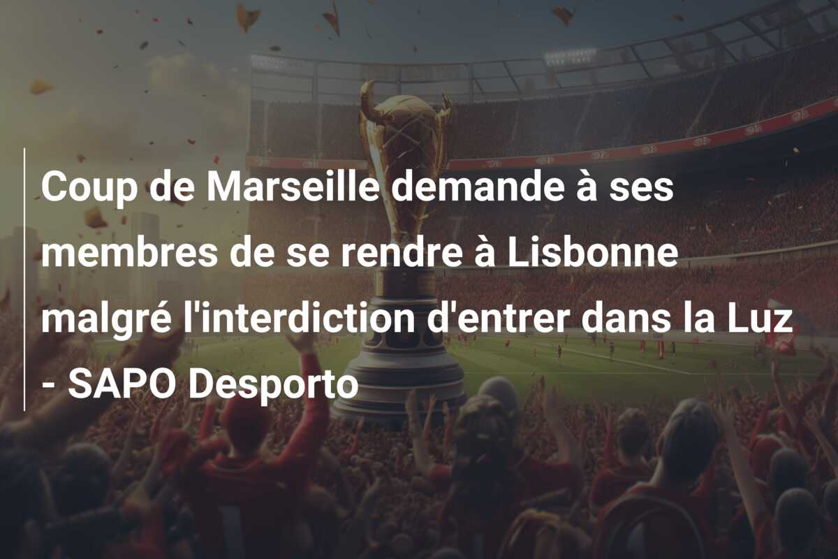 Coup de Marseille demande à ses membres de se rendre à Lisbonne malgré l’interdiction d’entrer dans la Luz – SAPO Desporto