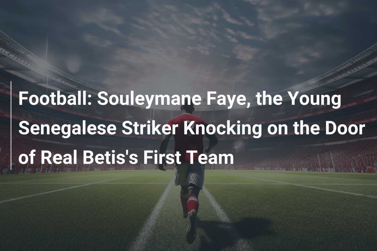 Football: Young Senegalese striker Souleyman Fai approaches Real Betis' first team - footboom1.com - News Directory 3