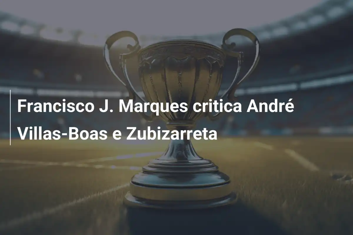 Francisco J. Marques critica André Villas-Boas e Zubizarreta