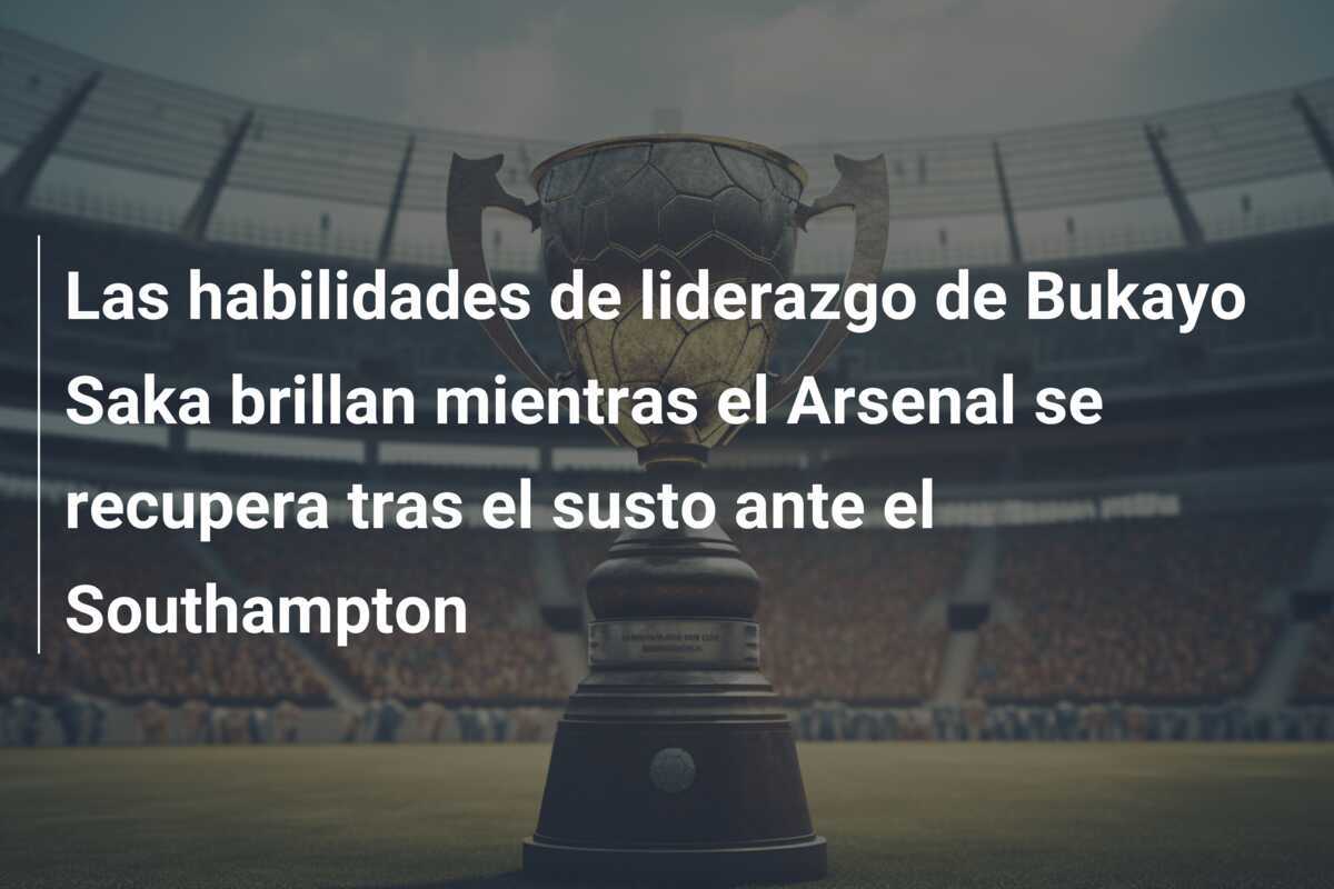 Las habilidades de liderazgo de Bukayo Saka brillan mientras el Arsenal se recupera tras el susto ante el Southampton
