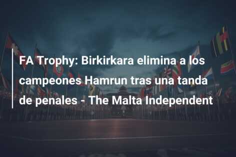 FA Trophy: Birkirkara elimina a los campeones Hamrun tras una tanda de penales – The Malta Independent