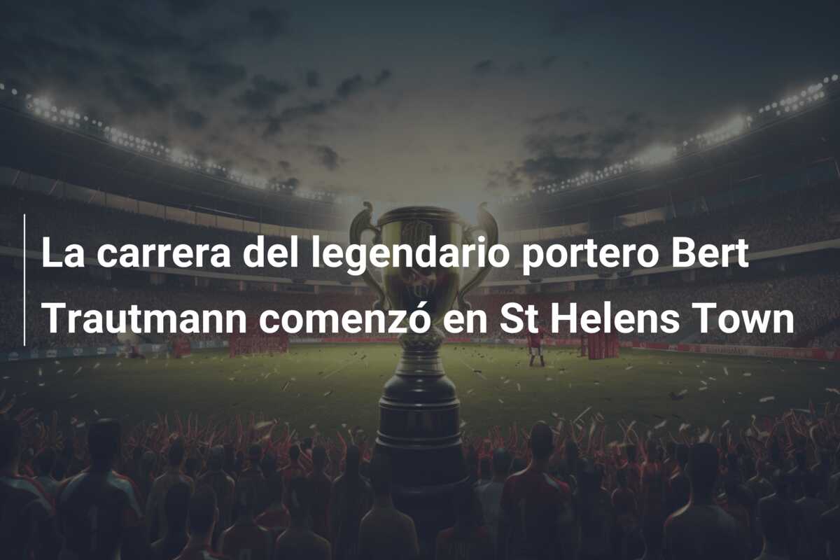La carrera del legendario portero Bert Trautmann comenzó en St Helens Town