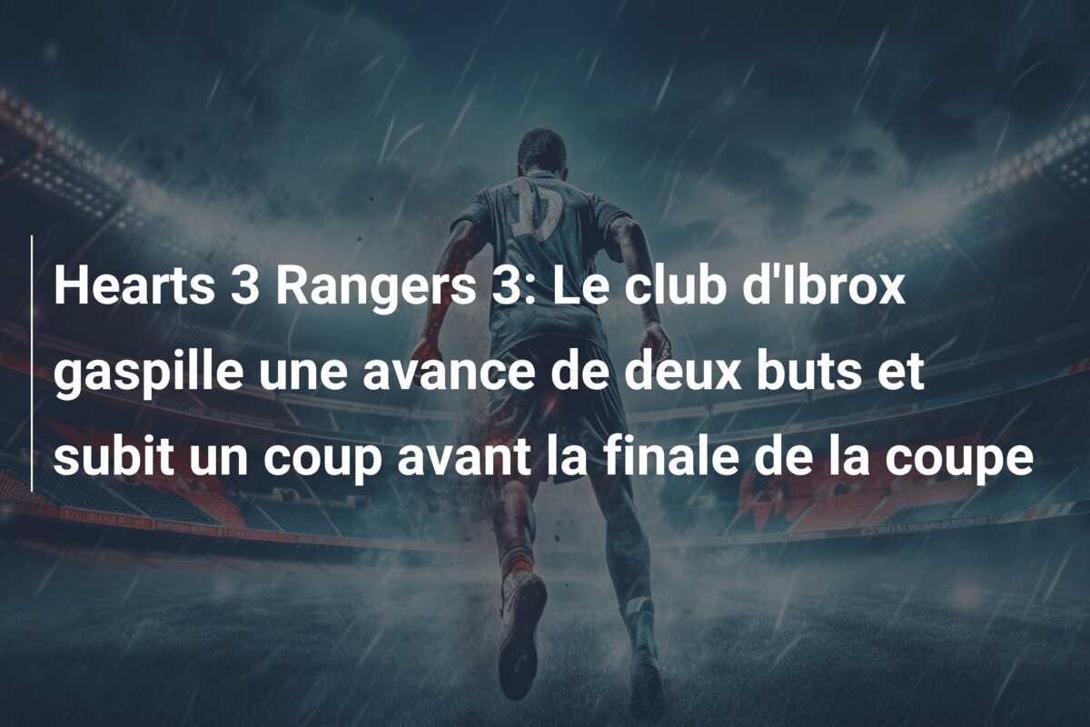 Hearts 3 Rangers 3: Le club d’Ibrox gaspille une avance de deux buts et subit un coup avant la finale de la coupe