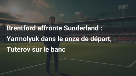 Brentford affronte Sunderland : Yarmolyuk dans le onze de départ, Tuterov sur le banc
