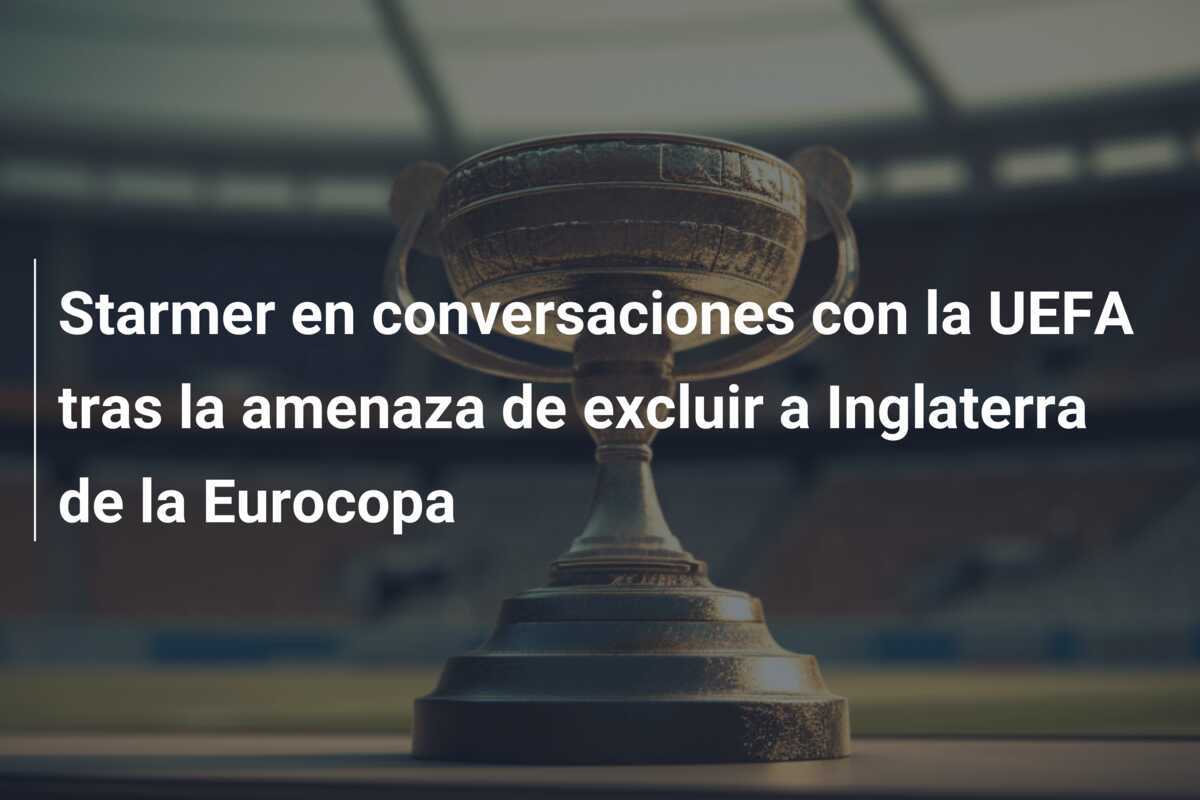 Starmer en conversaciones con la UEFA tras la amenaza de excluir a Inglaterra de la Eurocopa