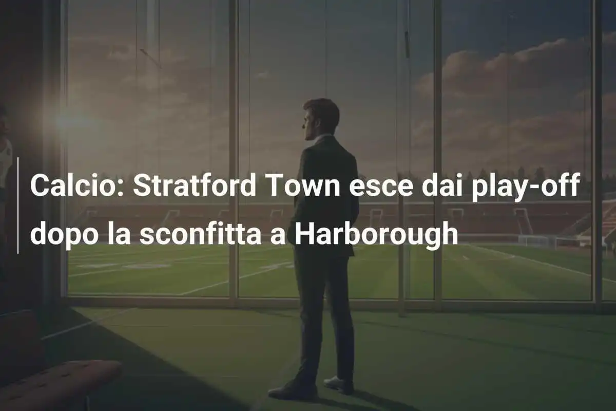 Calcio: Stratford Town esce dai play-off dopo la sconfitta a Harborough