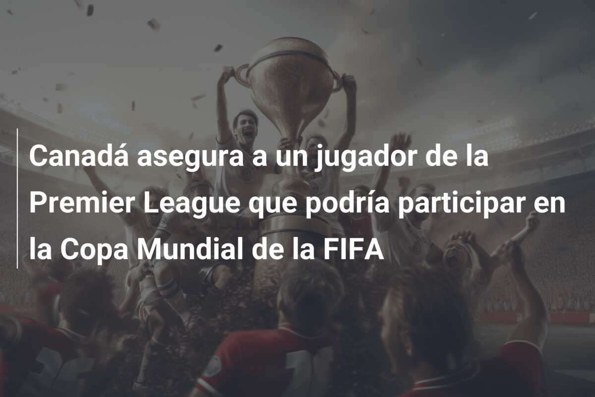 Canadá asegura a un jugador de la Premier League que podría participar en la Copa Mundial de la FIFA