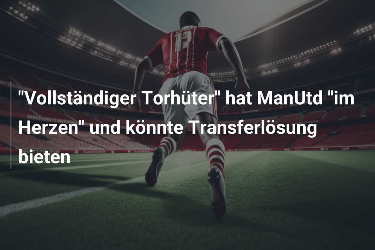 "Vollständiger Torhüter" hat ManUtd "im Herzen" und könnte Transferlösung bieten