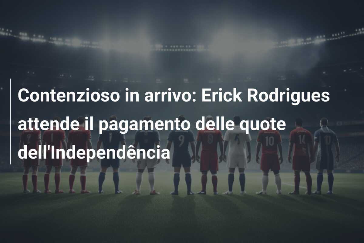 Contenzioso in arrivo: Erick Rodrigues attende il pagamento delle quote dell'Independência