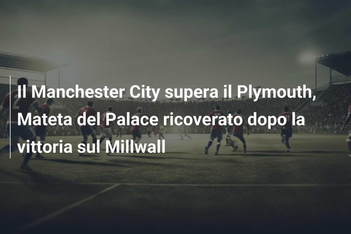 Il Manchester City supera il Plymouth, Mateta del Palace ricoverato dopo la vittoria sul Millwall