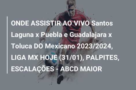 ONDE ASSISTIR AO VIVO Santos Laguna x Puebla e Guadalajara x Toluca DO Mexicano 2023/2024, LIGA MX HOJE (31/01), PALPITES, ESCALAÇÕES – ABCD MAIOR