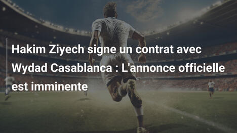 Hakim Ziyech signe un contrat avec Wydad Casablanca : L'annonce officielle est imminente