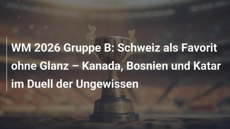 WM 2026 Gruppe B: Schweiz als Favorit ohne Glanz – Kanada, Bosnien und Katar im Duell der Ungewissen