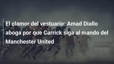 El clamor del vestuario: Amad Diallo aboga por que Carrick siga al mando del Manchester United