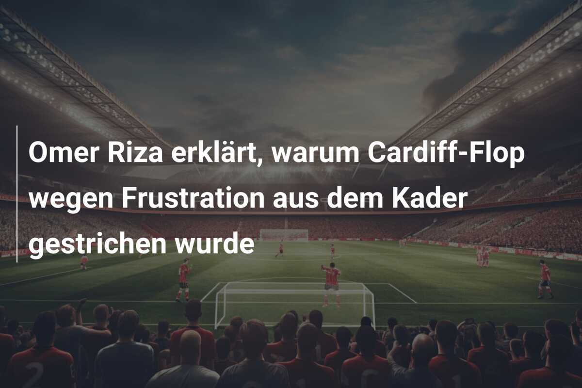 Omer Riza erklärt, warum Cardiff-Flop wegen Frustration aus dem Kader gestrichen wurde