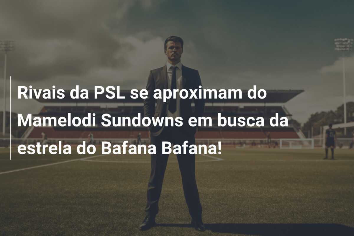 Rivais da PSL se aproximam do Mamelodi Sundowns em busca da estrela do Bafana Bafana!