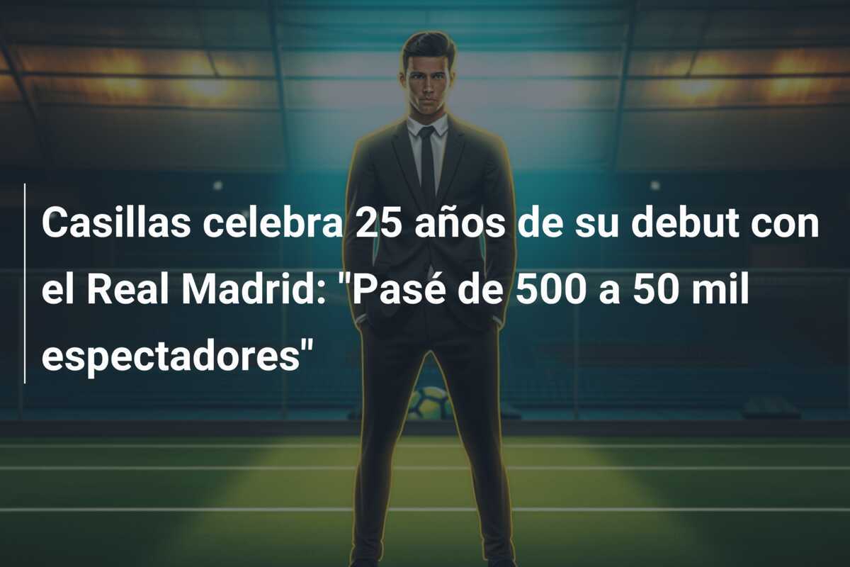 Casillas celebra 25 años de su debut con el Real Madrid: "Pasé de 500 a 50 mil espectadores"