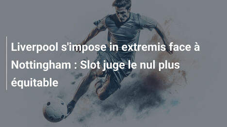 Liverpool s'impose in extremis face à Nottingham : Slot juge le nul plus équitable