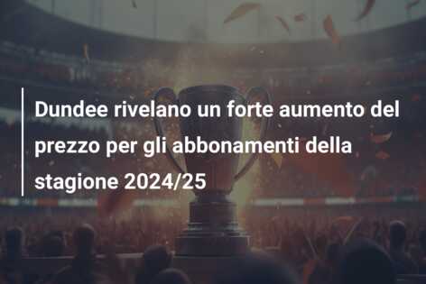 Dundee rivelano un forte aumento del prezzo per gli abbonamenti della stagione 2024/25