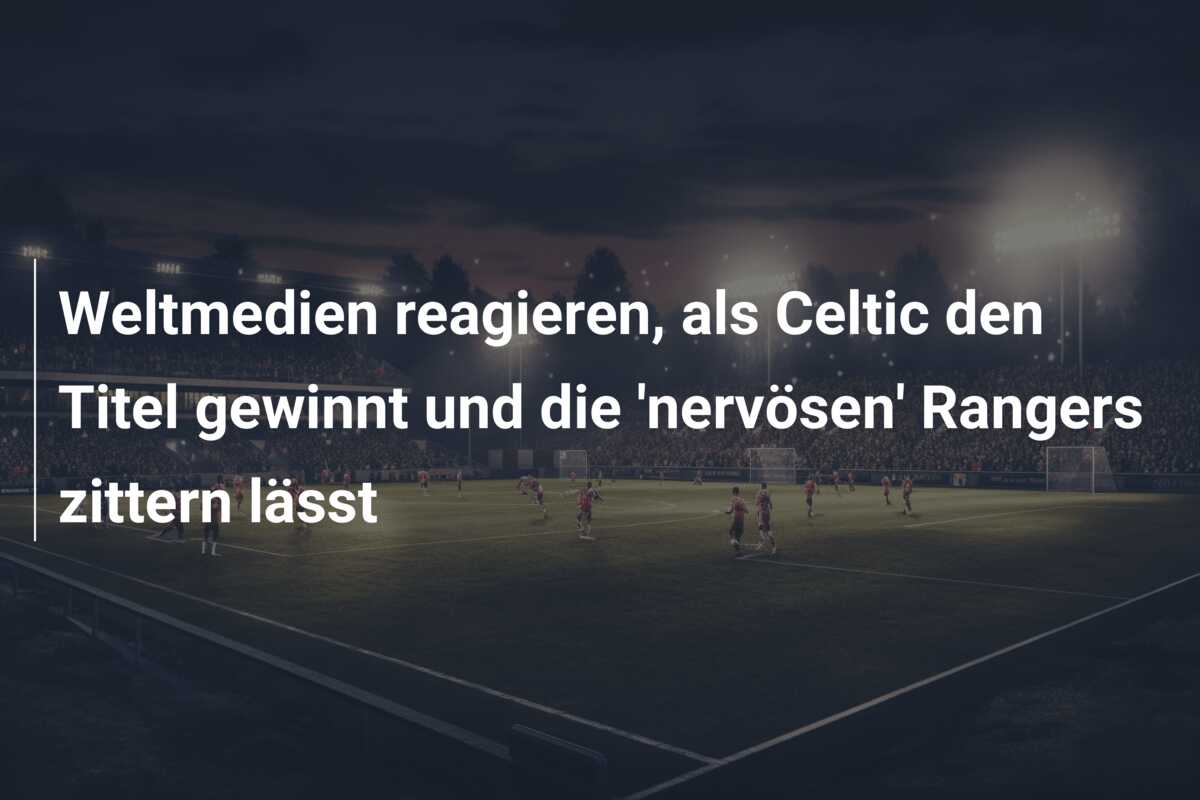 Weltmedien reagieren, als Celtic den Titel gewinnt und die ‘nervösen’ Rangers zittern lässt