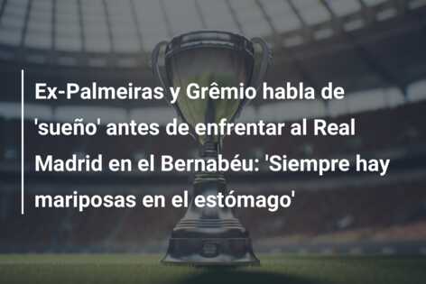 Ex-Palmeiras y Grêmio habla de ‘sueño’ antes de enfrentar al Real Madrid en el Bernabéu: ‘Siempre hay mariposas en el estómago’