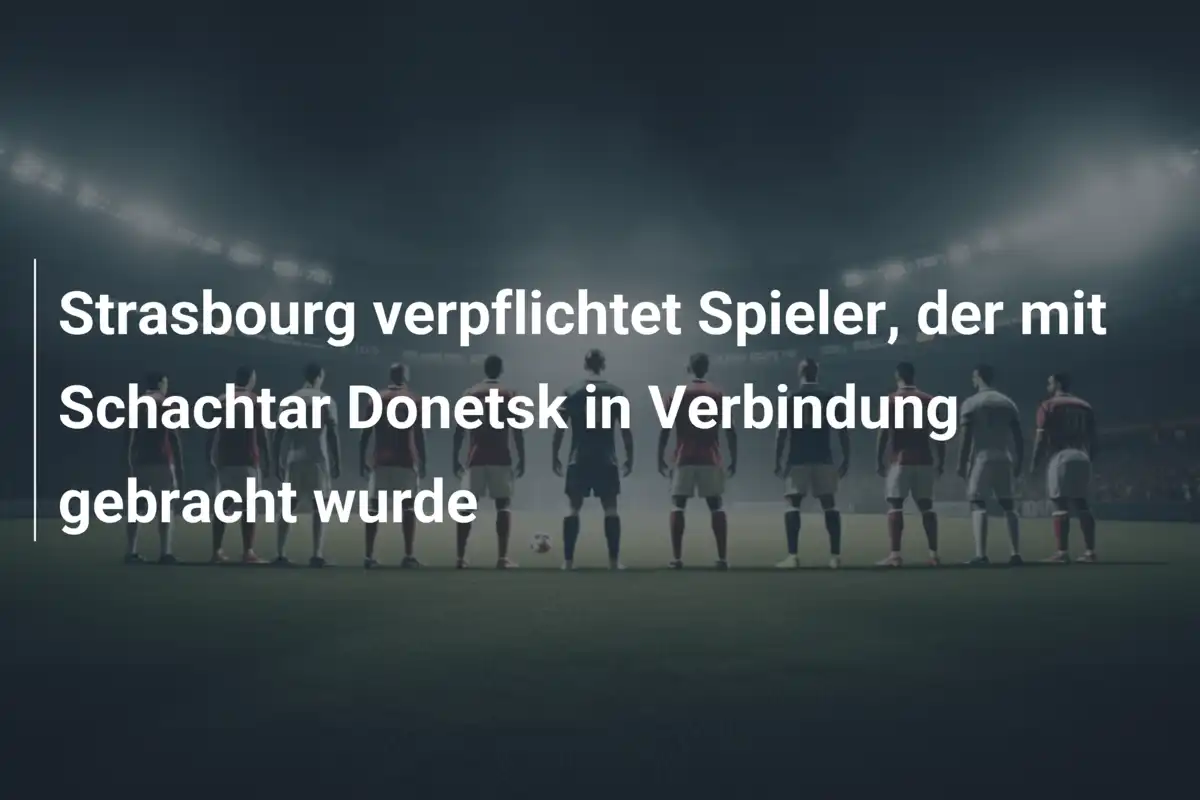 Strasbourg verpflichtet Spieler, der mit Schachtar Donetsk in Verbindung gebracht wurde